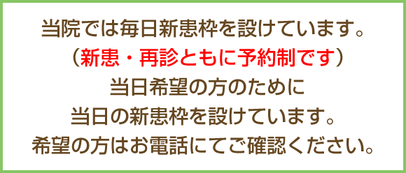 当院では毎日新患枠を設けています。（新患・再診ともに予約制です）当日希望の方のために当日の新患枠を設けています。希望の方はお電話にてご確認ください。